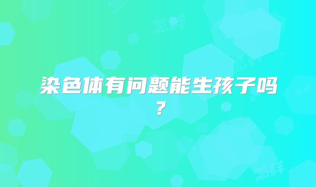 染色体有问题能生孩子吗？