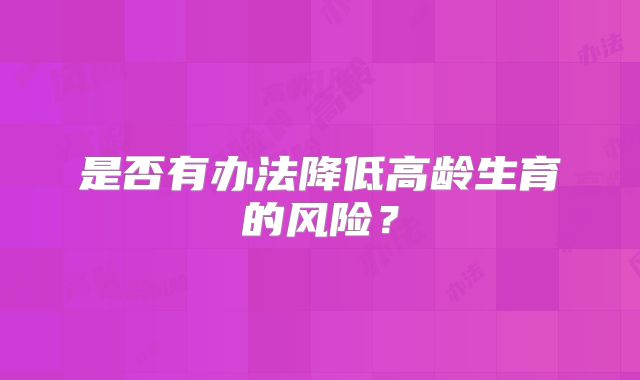 是否有办法降低高龄生育的风险？
