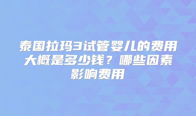 泰国拉玛3试管婴儿的费用大概是多少钱？哪些因素影响费用