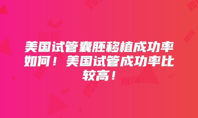 美国试管囊胚移植成功率如何！美国试管成功率比较高！