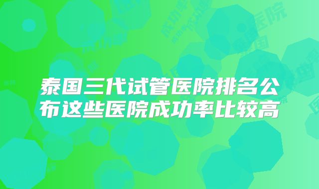 泰国三代试管医院排名公布这些医院成功率比较高