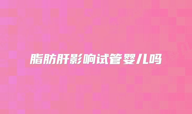 脂肪肝影响试管婴儿吗