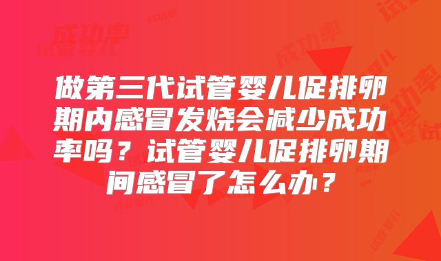 做第三代试管婴儿促排卵期内感冒发烧会减少成功率吗?试管婴儿促排卵期间感冒了怎么办?