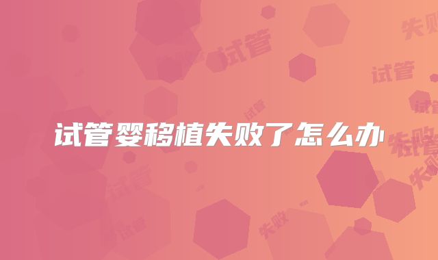 试管婴移植失败了怎么办