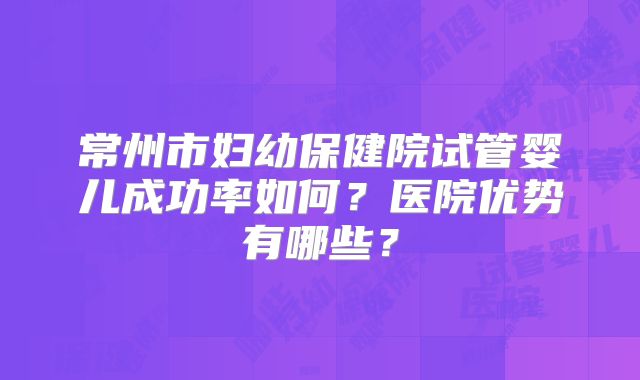 常州市妇幼保健院试管婴儿成功率如何？医院优势有哪些？