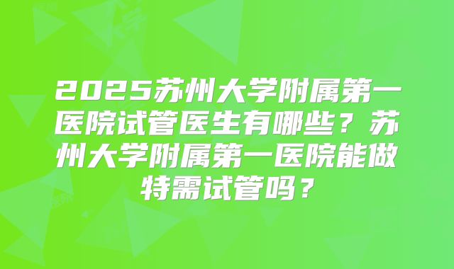 2025苏州大学附属第一医院试管医生有哪些？苏州大学附属第一医院能做特需试管吗？