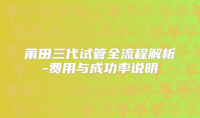 莆田三代试管全流程解析-费用与成功率说明