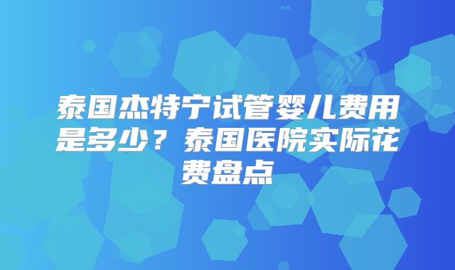 泰国杰特宁试管婴儿费用是多少？泰国医院实际花费盘点