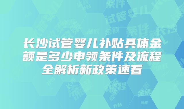 长沙试管婴儿补贴具体金额是多少申领条件及流程全解析新政策速看