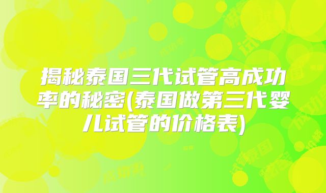揭秘泰国三代试管高成功率的秘密(泰国做第三代婴儿试管的价格表)