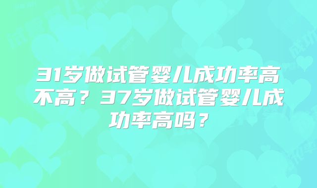 31岁做试管婴儿成功率高不高？37岁做试管婴儿成功率高吗？