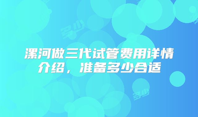 漯河做三代试管费用详情介绍，准备多少合适