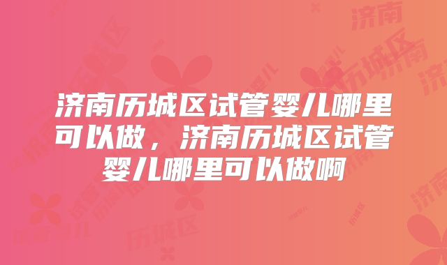 济南历城区试管婴儿哪里可以做,济南历城区试管婴儿哪里可以做啊