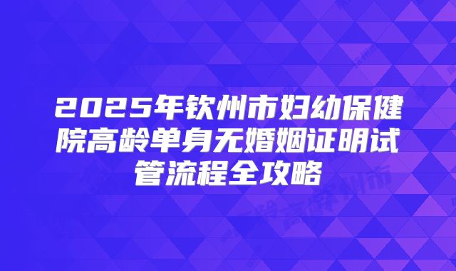 2025年钦州市妇幼保健院高龄单身无婚姻证明试管流程全攻略