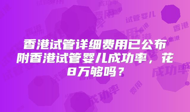 香港试管详细费用已公布附香港试管婴儿成功率，花8万够吗？