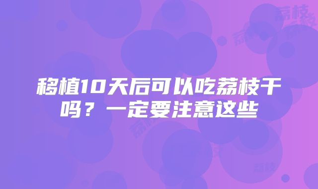 移植10天后可以吃荔枝干吗?一定要注意这些