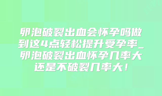 卵泡破裂出血会怀孕吗做到这4点轻松提升受孕率_卵泡破裂出血怀孕几率大还是不破裂几率大！
