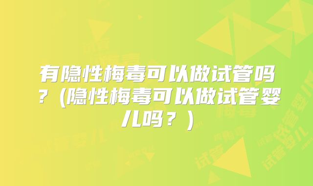 有隐性梅毒可以做试管吗？(隐性梅毒可以做试管婴儿吗？)