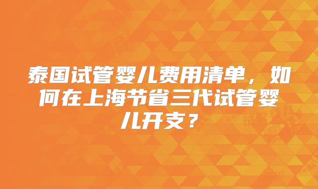 泰国试管婴儿费用清单，如何在上海节省三代试管婴儿开支？