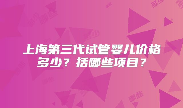 上海第三代试管婴儿价格多少？括哪些项目？