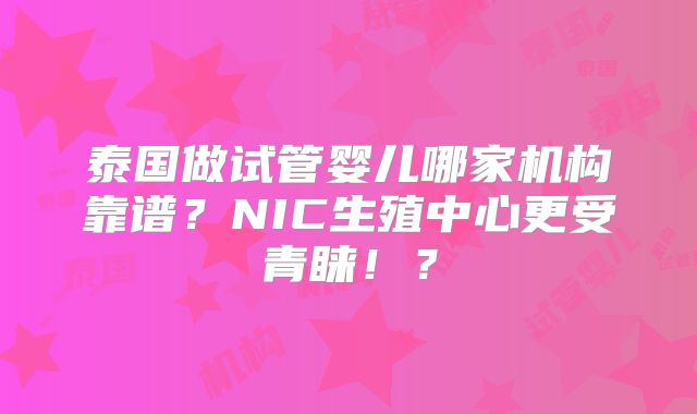 泰国做试管婴儿哪家机构靠谱？NIC生殖中心更受青睐！？