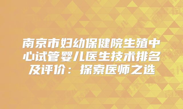 南京市妇幼保健院生殖中心试管婴儿医生技术排名及评价：探索医师之选
