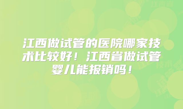 江西做试管的医院哪家技术比较好！江西省做试管婴儿能报销吗！