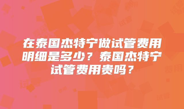 在泰国杰特宁做试管费用明细是多少?泰国杰特宁试管费用贵吗?