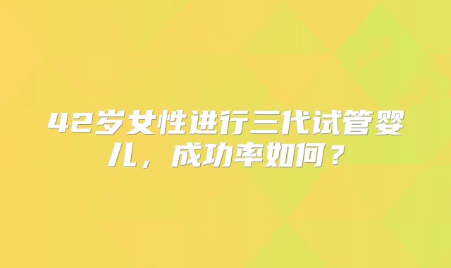 42岁女性进行三代试管婴儿，成功率如何？