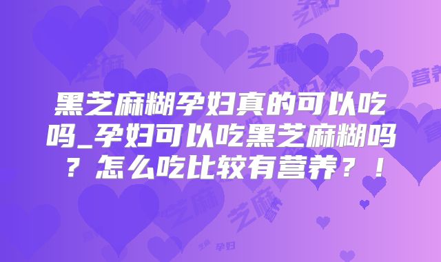 黑芝麻糊孕妇真的可以吃吗_孕妇可以吃黑芝麻糊吗？怎么吃比较有营养？！