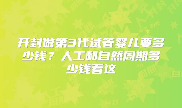 开封做第3代试管婴儿要多少钱？人工和自然周期多少钱看这
