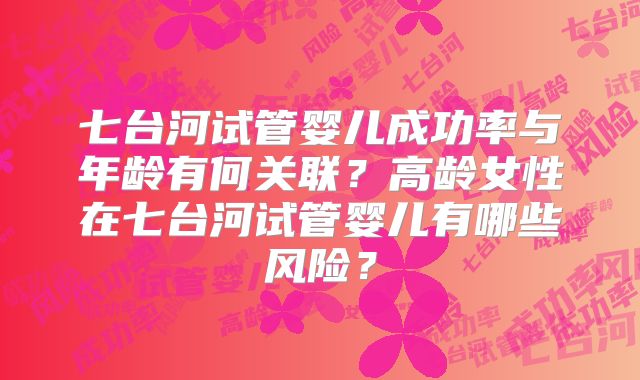 七台河试管婴儿成功率与年龄有何关联？高龄女性在七台河试管婴儿有哪些风险？