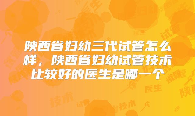 陕西省妇幼三代试管怎么样,陕西省妇幼试管技术比较好的医生是哪一个