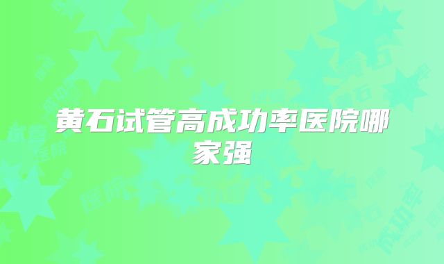 黄石试管高成功率医院哪家强