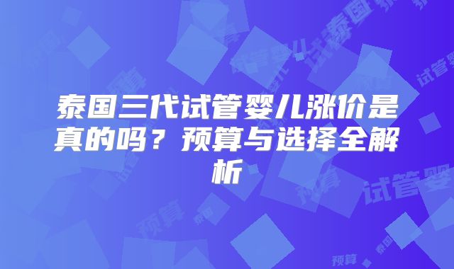 泰国三代试管婴儿涨价是真的吗？预算与选择全解析