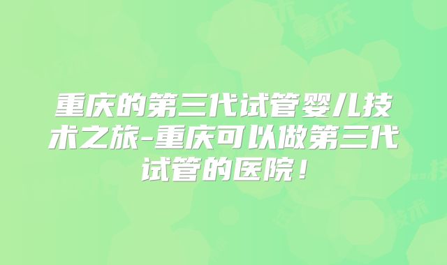 重庆的第三代试管婴儿技术之旅-重庆可以做第三代试管的医院!