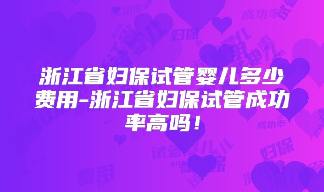 浙江省妇保试管婴儿多少费用-浙江省妇保试管成功率高吗！