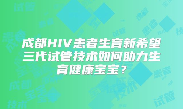 成都HIV患者生育新希望三代试管技术如何助力生育健康宝宝？