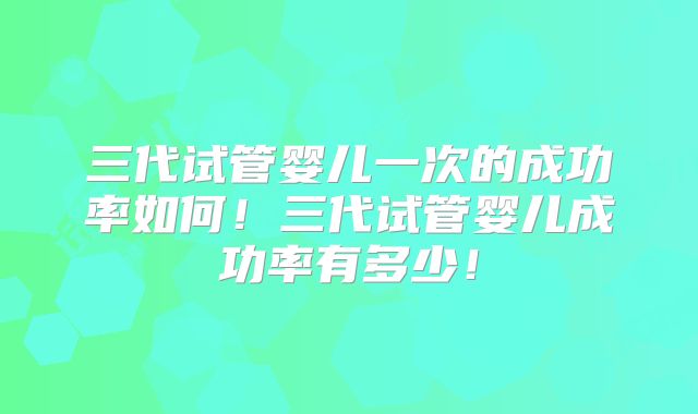 三代试管婴儿一次的成功率如何！三代试管婴儿成功率有多少！