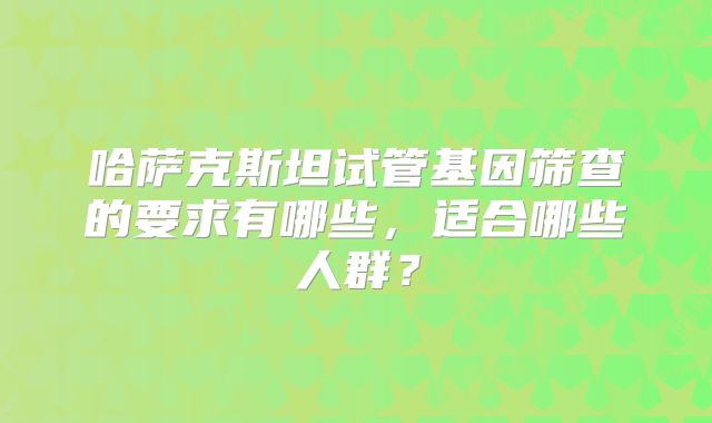 哈萨克斯坦试管基因筛查的要求有哪些，适合哪些人群？