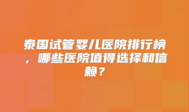 泰国试管婴儿医院排行榜，哪些医院值得选择和信赖？
