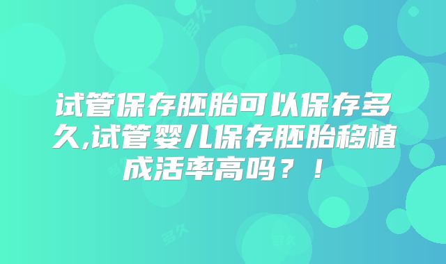 试管保存胚胎可以保存多久,试管婴儿保存胚胎移植成活率高吗？！