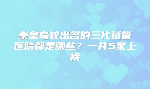 秦皇岛较出名的三代试管医院都是哪些？一共5家上榜