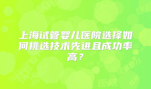 上海试管婴儿医院选择如何挑选技术先进且成功率高?