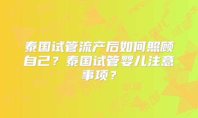 泰国试管流产后如何照顾自己？泰国试管婴儿注意事项？