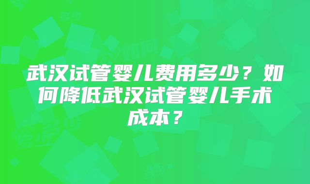 武汉试管婴儿费用多少？如何降低武汉试管婴儿手术成本？