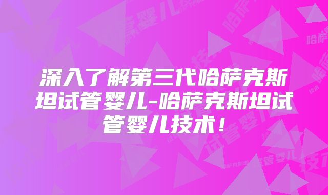 深入了解第三代哈萨克斯坦试管婴儿-哈萨克斯坦试管婴儿技术！