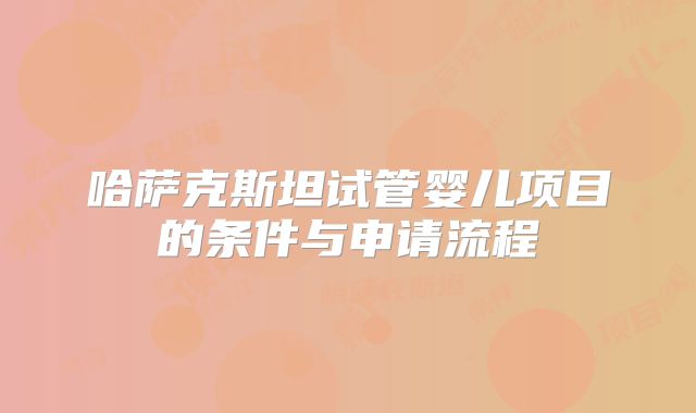 哈萨克斯坦试管婴儿项目的条件与申请流程