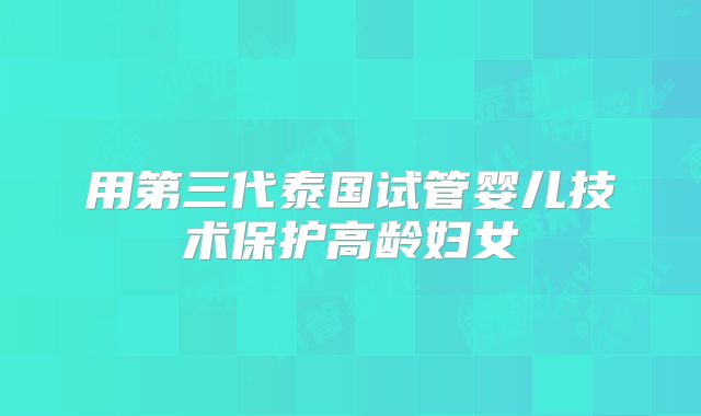 用第三代泰国试管婴儿技术保护高龄妇女