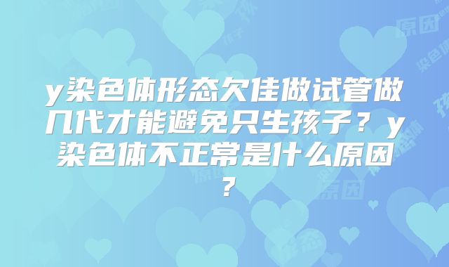 y染色体形态欠佳做试管做几代才能避免只生孩子？y染色体不正常是什么原因？